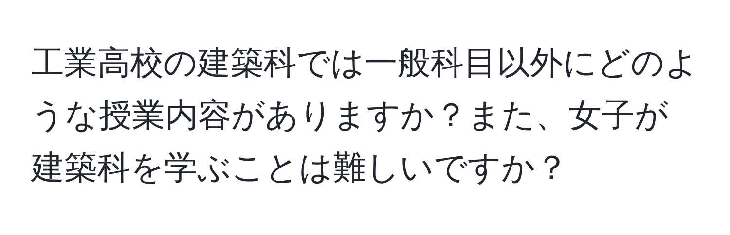 工業高校の建築科では一般科目以外にどのような授業内容がありますか？また、女子が建築科を学ぶことは難しいですか？