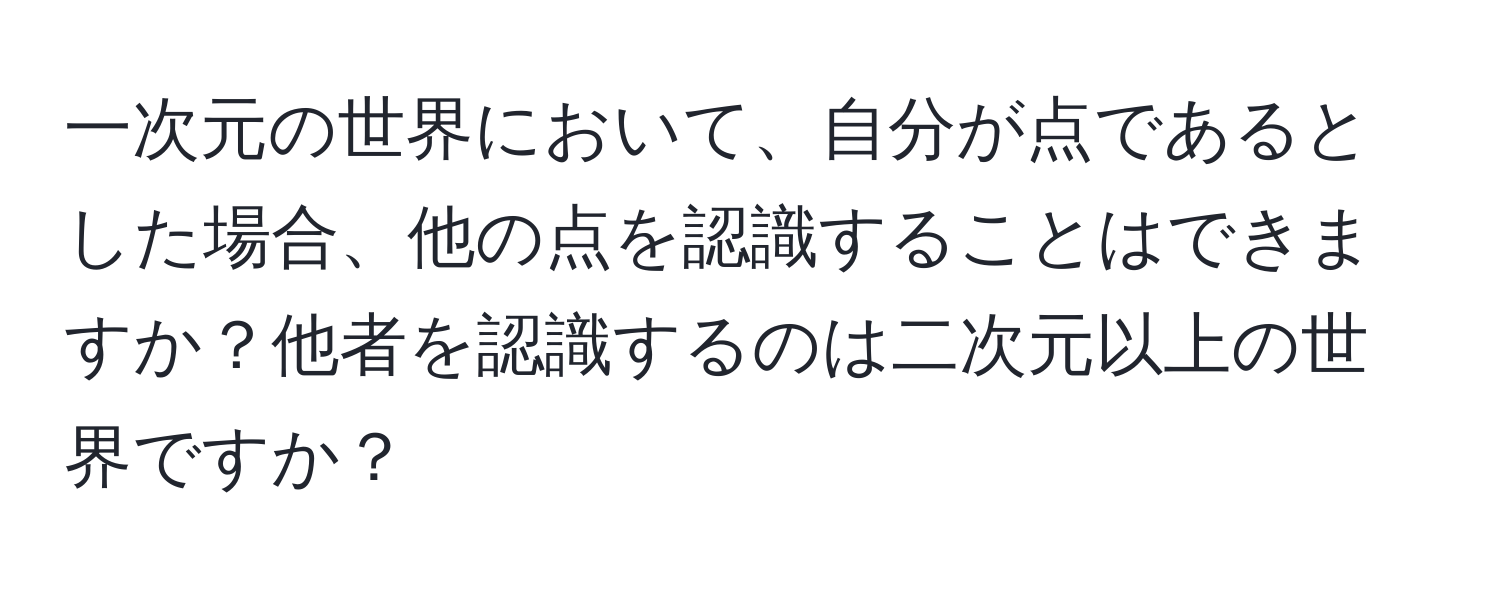 一次元の世界において、自分が点であるとした場合、他の点を認識することはできますか？他者を認識するのは二次元以上の世界ですか？