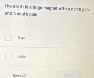 The earth is a huge magnet with a north pole
and a south pole.
True
False
Rewatch Submit