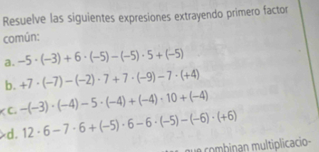 Resuelve las siguientes expresiones extrayendo primero factor 
común: 
a. -5· (-3)+6· (-5)-(-5)· 5+(-5)
b. +7· (-7)-(-2)· 7+7· (-9)-7· (+4)
κ C. -(-3)· (-4)-5· (-4)+(-4)· 10+(-4) d. 12· 6-7· 6+(-5)· 6-6· (-5)-(-6)· (+6)
que combinan multiplicacio-