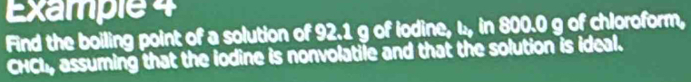 Example 4 
Find the boiling point of a solution of 92.1 g of iodine, u, in 800.0 g of chloroform, 
CHCL, assuming that the iodine is nonvolatile and that the solution is ideal.