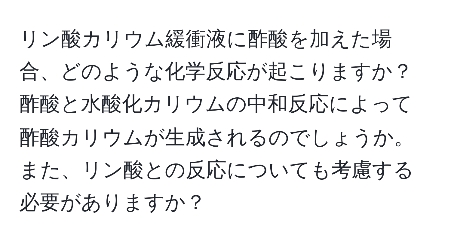 リン酸カリウム緩衝液に酢酸を加えた場合、どのような化学反応が起こりますか？酢酸と水酸化カリウムの中和反応によって酢酸カリウムが生成されるのでしょうか。また、リン酸との反応についても考慮する必要がありますか？