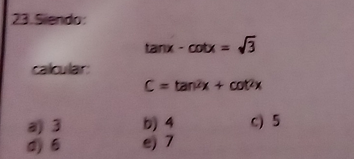 Siendo:
tan x-cot x=sqrt(3)
calcular:
C=tan^2x+cot^2x
a) 3 b) 4 c) 5
d) 6 e) 7