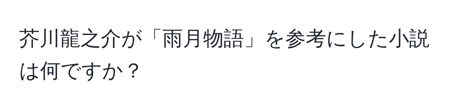 芥川龍之介が「雨月物語」を参考にした小説は何ですか？