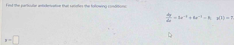 Find the particular antiderivative that satisfies the following conditions:
 dy/dx =5x^(-2)+6x^(-1)-8; y(1)=7.
y=□