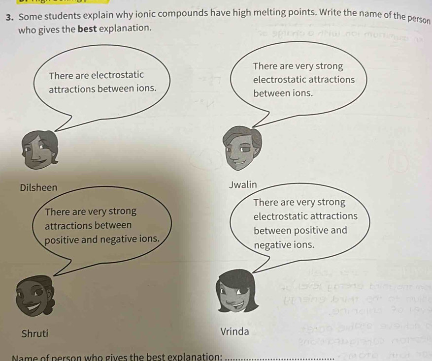 Some students explain why ionic compounds have high melting points. Write the name of the person 
who gives the best explanation. 
Name of person who gives the best explanation:_