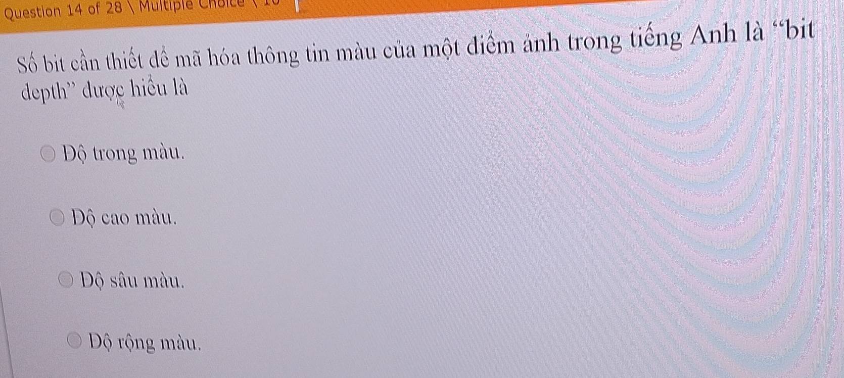 Mltipié Choice 
Số bit cần thiết để mã hóa thông tin màu của một điểm ảnh trong tiếng Anh là "bit
depth'' được hiều là
Độ trong màu.
Độ cao màu.
Độ sâu màu.
Độ ộng màu.