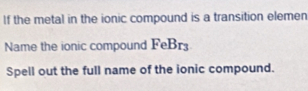 If the metal in the ionic compound is a transition elemen 
Name the ionic compound FeBr3 
Spell out the full name of the ionic compound.