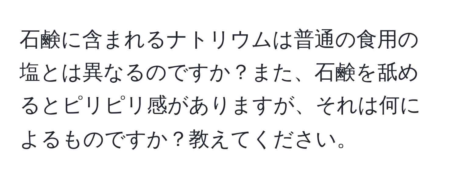 石鹸に含まれるナトリウムは普通の食用の塩とは異なるのですか？また、石鹸を舐めるとピリピリ感がありますが、それは何によるものですか？教えてください。