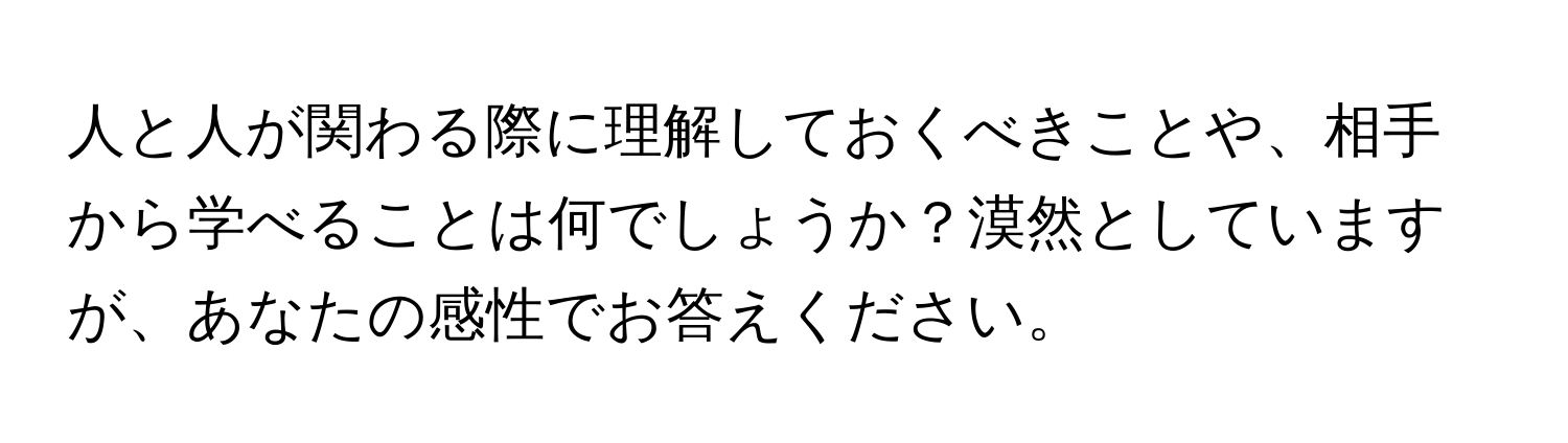 人と人が関わる際に理解しておくべきことや、相手から学べることは何でしょうか？漠然としていますが、あなたの感性でお答えください。