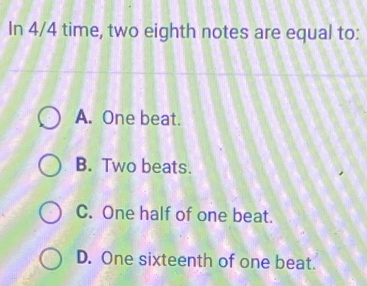 In 4/4 time, two eighth notes are equal to:
A. One beat.
B. Two beats.
C. One half of one beat.
D. One sixteenth of one beat.