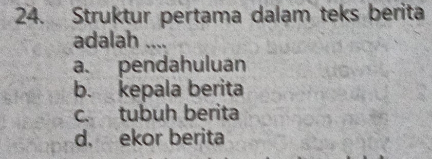 Struktur pertama dalam teks berita
adalah ....
a. pendahuluan
b. kepala berita
c. tubuh berita
d. ekor berita