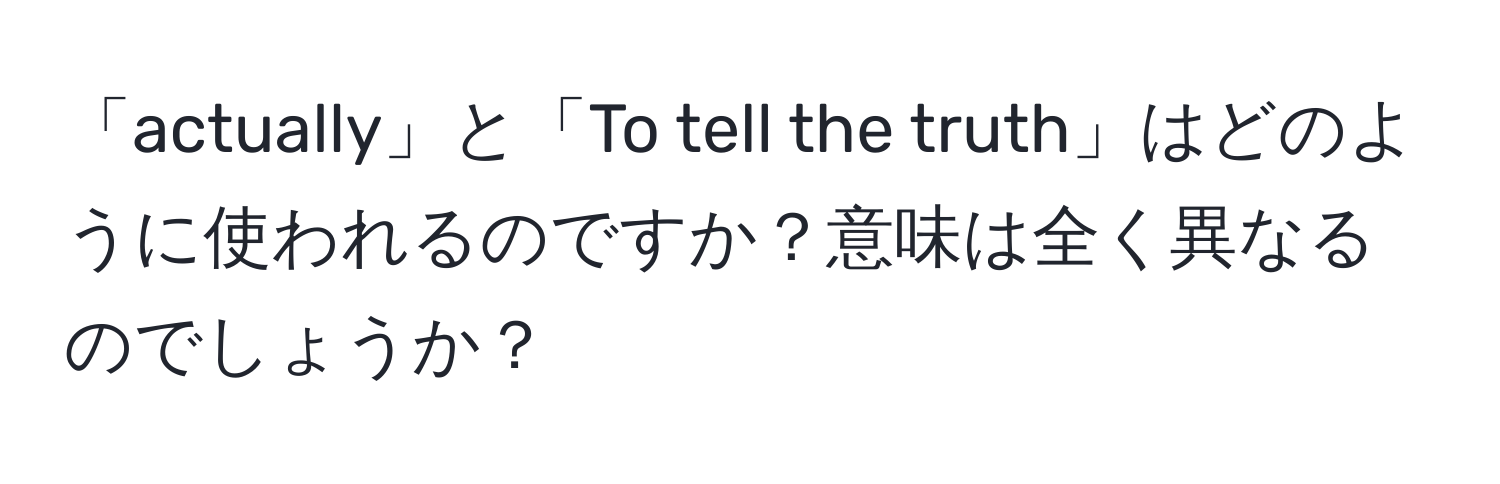 「actually」と「To tell the truth」はどのように使われるのですか？意味は全く異なるのでしょうか？