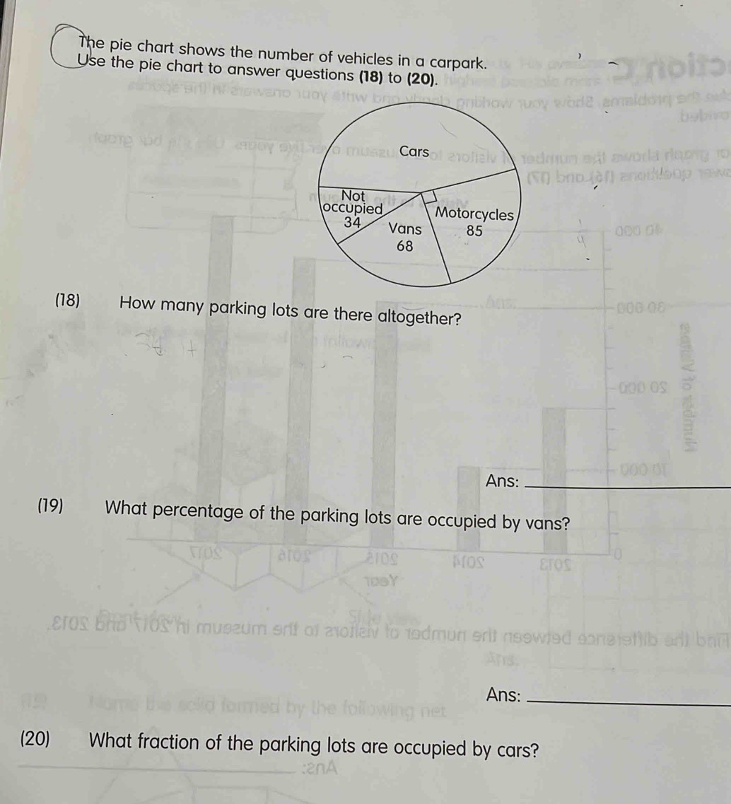 The pie chart shows the number of vehicles in a carpark. 
Use the pie chart to answer questions (18) to (20). 
(18) How many parking lots are there altogether? 
Ans:_ 
(19) What percentage of the parking lots are occupied by vans? 
Ans:_ 
(20) What fraction of the parking lots are occupied by cars?