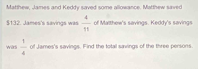 Matthew, James and Keddy saved some allowance. Matthew saved
$132. James's savings was  4/11  of Matthew's savings. Keddy's savings 
was  1/4  of James's savings. Find the total savings of the three persons.