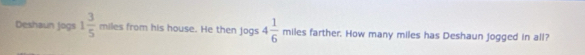 Deshaun Jogs 1 3/5  miles from his house. He then jogs 4 1/6  miles farther. How many miles has Deshaun jogged in all?