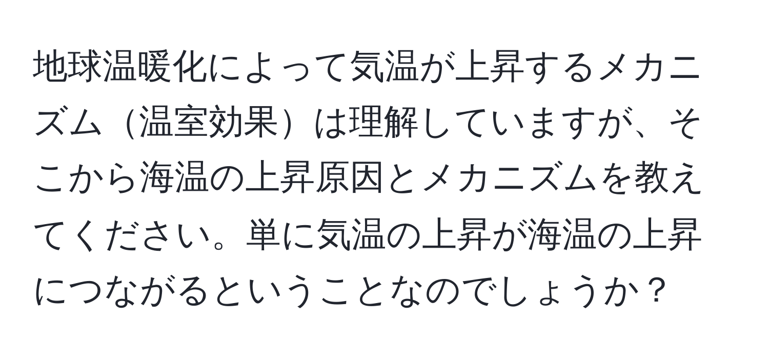 地球温暖化によって気温が上昇するメカニズム温室効果は理解していますが、そこから海温の上昇原因とメカニズムを教えてください。単に気温の上昇が海温の上昇につながるということなのでしょうか？