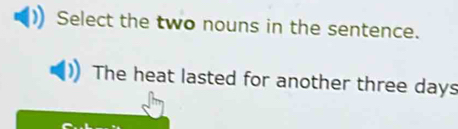 Select the two nouns in the sentence. 
The heat lasted for another three days