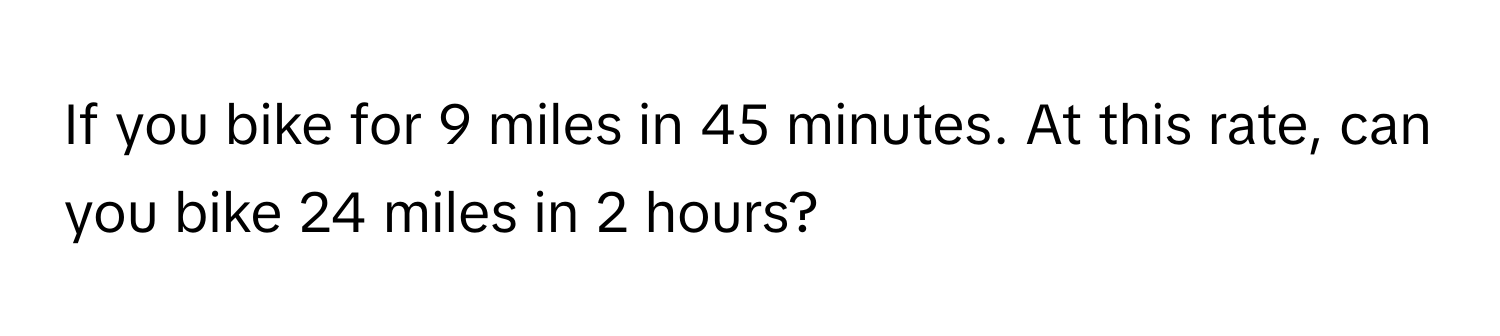 If you bike for 9 miles in 45 minutes. At this rate, can you bike 24 miles in 2 hours?