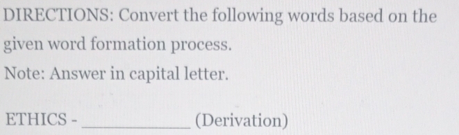 DIRECTIONS: Convert the following words based on the 
given word formation process. 
Note: Answer in capital letter. 
ETHICS - _(Derivation)