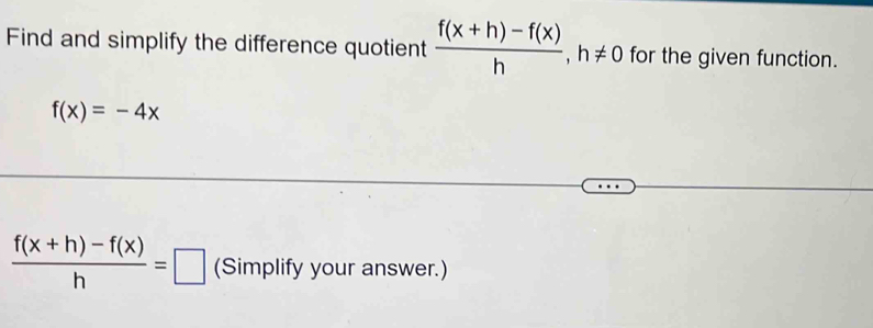 Find and simplify the difference quotient  (f(x+h)-f(x))/h , h!= 0 for the given function.
f(x)=-4x
 (f(x+h)-f(x))/h =□ (Simplify your answer.)