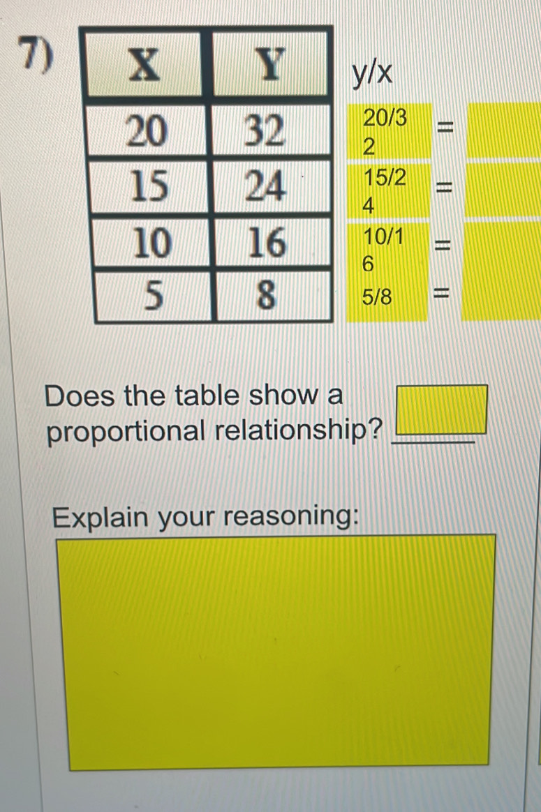 7) y/x
20/3 =
2
15/2 =
4 ||
□ □
10/1 =
6
5/8 =
Does the table show a 
proportional relationship? _ □  
Explain your reasoning: