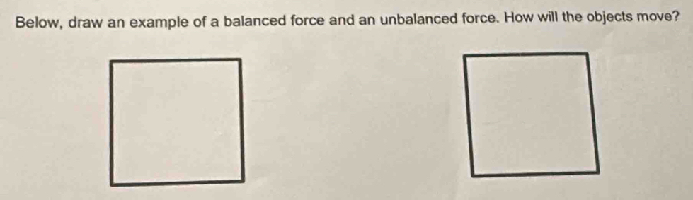 Below, draw an example of a balanced force and an unbalanced force. How will the objects move?