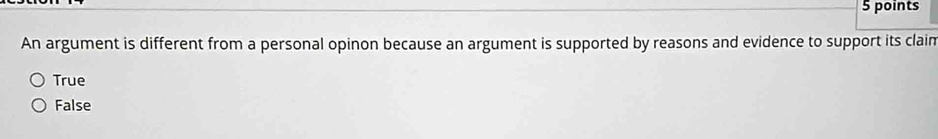 An argument is different from a personal opinon because an argument is supported by reasons and evidence to support its claim
True
False