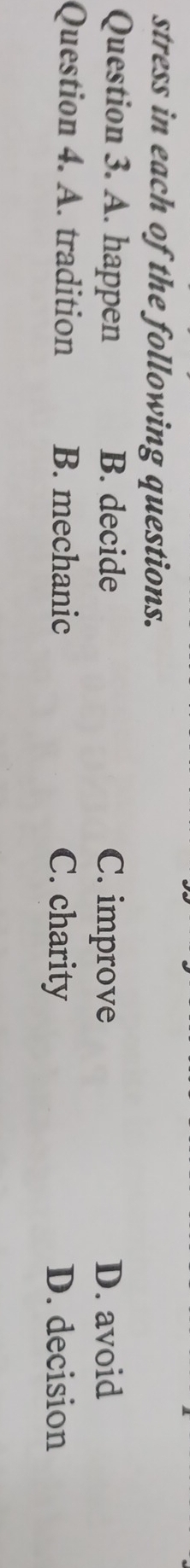 stress in each of the following questions.
Question 3. A. happen B. decide C. improve D. avoid
Question 4. A. tradition B. mechanic C. charity D. decision