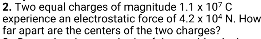 Two equal charges of magnitude 1.1* 10^7C
experience an electrostatic force of 4.2* 10^4N. How 
far apart are the centers of the two charges?