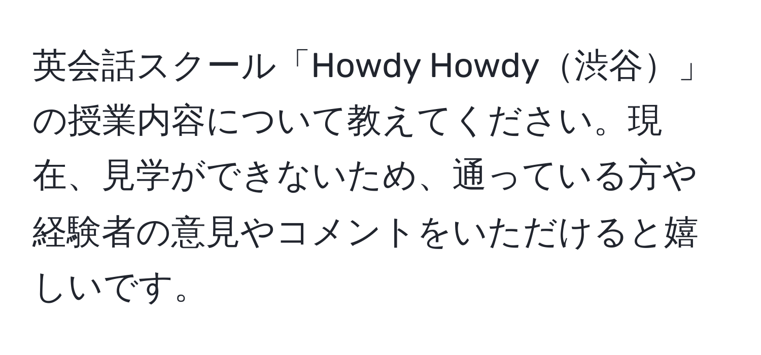 英会話スクール「Howdy Howdy渋谷」の授業内容について教えてください。現在、見学ができないため、通っている方や経験者の意見やコメントをいただけると嬉しいです。