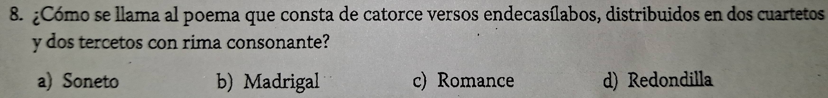 ¿Cómo se llama al poema que consta de catorce versos endecasílabos, distribuidos en dos cuartetos
y dos tercetos con rima consonante?
a) Soneto b) Madrigal c) Romance d) Redondilla