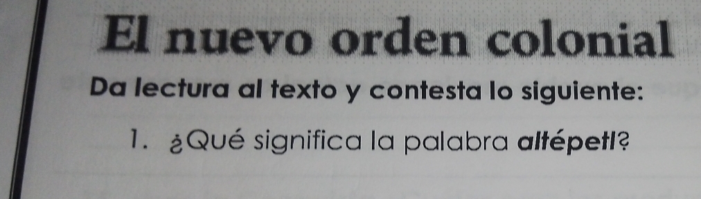 El nuevo orden colonial 
Da lectura al texto y contesta lo siguiente: 
1. ¿Qué significa la palabra altépetl?