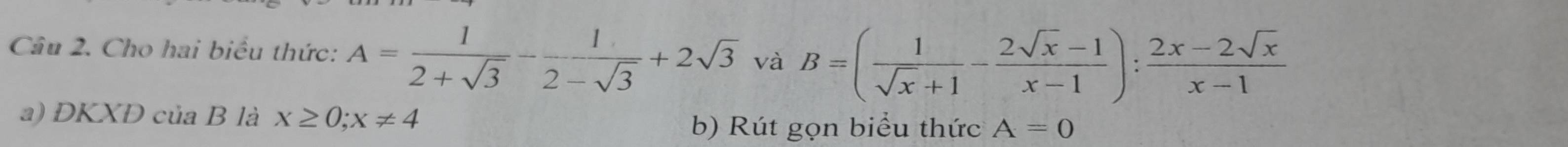 Cho hai biểu thức: A= 1/2+sqrt(3) - 1/2-sqrt(3) +2sqrt(3) và B=( 1/sqrt(x)+1 - (2sqrt(x)-1)/x-1 ): (2x-2sqrt(x))/x-1 
a) DKXD của B là x≥ 0; x!= 4 b) Rút gọn biểu thức A=0