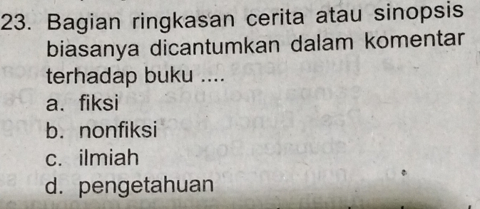 Bagian ringkasan cerita atau sinopsis
biasanya dicantumkan dalam komentar
terhadap buku ....
a. fiksi
b. nonfiksi
c. ilmiah
d. pengetahuan