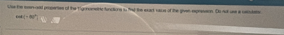 Use the even-odd properties of the trigonometric functions to find the exact vaiue of the given expression. Do not use a calculater
cot (-60°