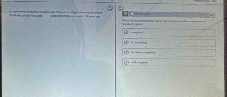 .ka spenming exhibstion will showcase Viscent van Gogh's drawing Building in 15
Eindoven, which Van Gogh_ in the city of Nuenen zearly 150 years ago. Mark Sor Samie
Which choice complenes the ext as that it conforms to the comensions of
Standaed English)
completed
is complering
has been completing
will conglete