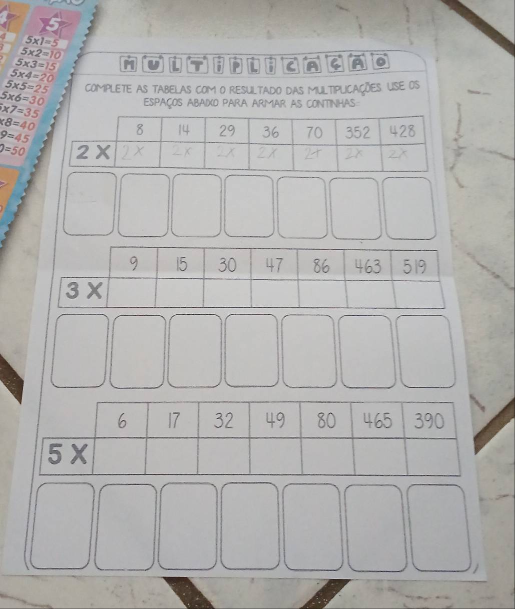 a 5* 1=5
5* 2=10
5* 3=15
M
5* 4=20
5* 5=25 COMPLETE AS TABELAS COM O RESULTADO DAS MULTIPLICAÇÕES USE OS
5* 6=30
* 7=35
ESPAÇOS ABAIXO PARA ARMAR AS CONTINHAS
* 8=40
9=45
8 4 29 36 70 352 428
p=50 2*
1