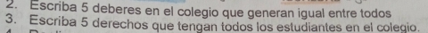 Escriba 5 deberes en el colegio que generan igual entre todos 
3. Escriba 5 derechos que tengan todos los estudiantes en el colegio.