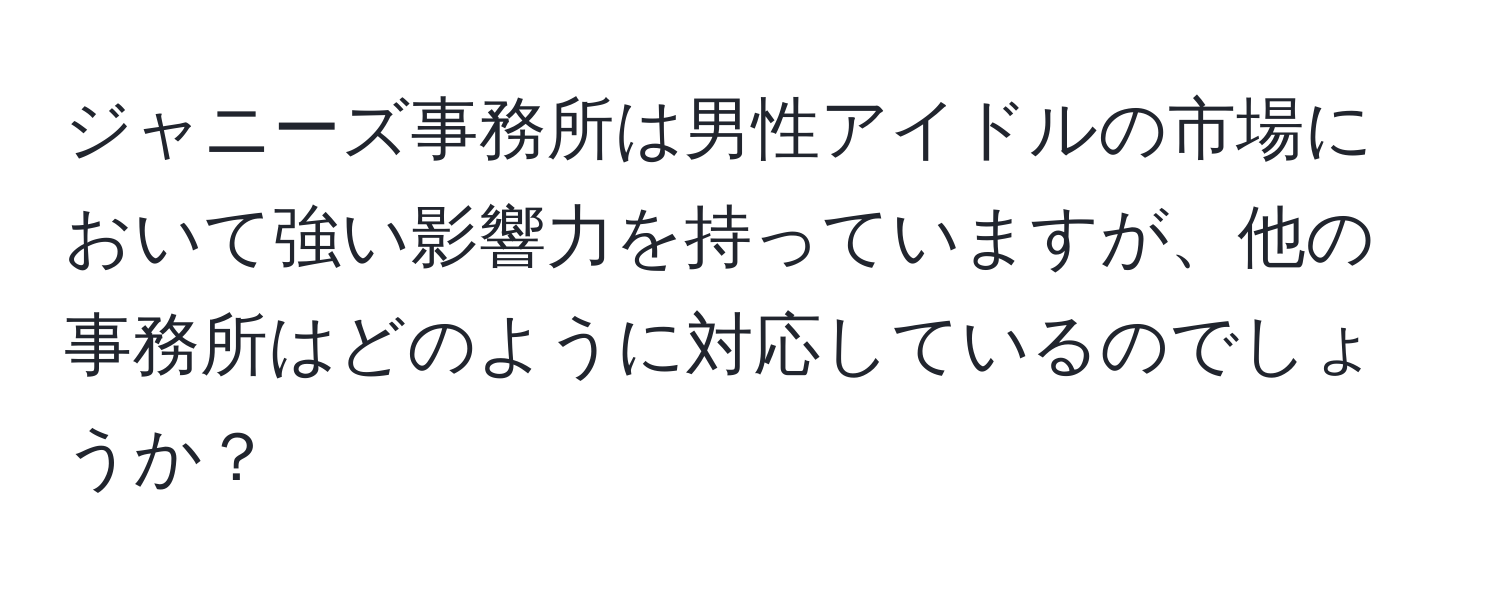 ジャニーズ事務所は男性アイドルの市場において強い影響力を持っていますが、他の事務所はどのように対応しているのでしょうか？