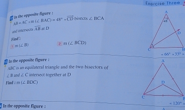 Exercise Three
tn the opposite figure :
AB=AC,m(∠ BAC)=48°,vector CD bisects ∠ BCA
and intersects overline AB at D
Find':
1 m(∠ B) 2 m(∠ BCD)
to the opposite figure :
ABC is an equilateral triangle and the two bisectors of
∠ B and ∠ C intersect together at D
Find : m(∠ BDC)
* 120°
In the opposite figure :