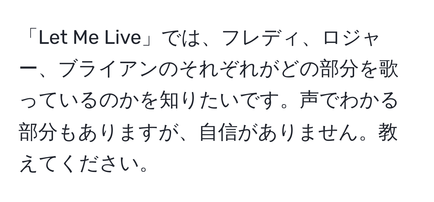 「Let Me Live」では、フレディ、ロジャー、ブライアンのそれぞれがどの部分を歌っているのかを知りたいです。声でわかる部分もありますが、自信がありません。教えてください。