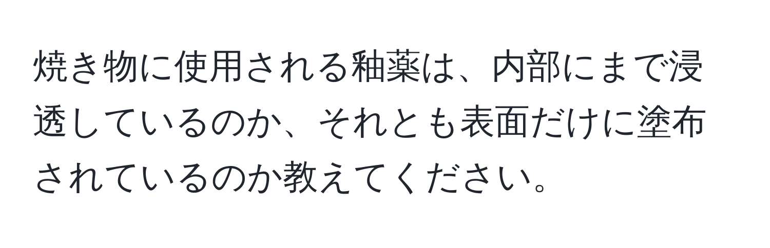 焼き物に使用される釉薬は、内部にまで浸透しているのか、それとも表面だけに塗布されているのか教えてください。