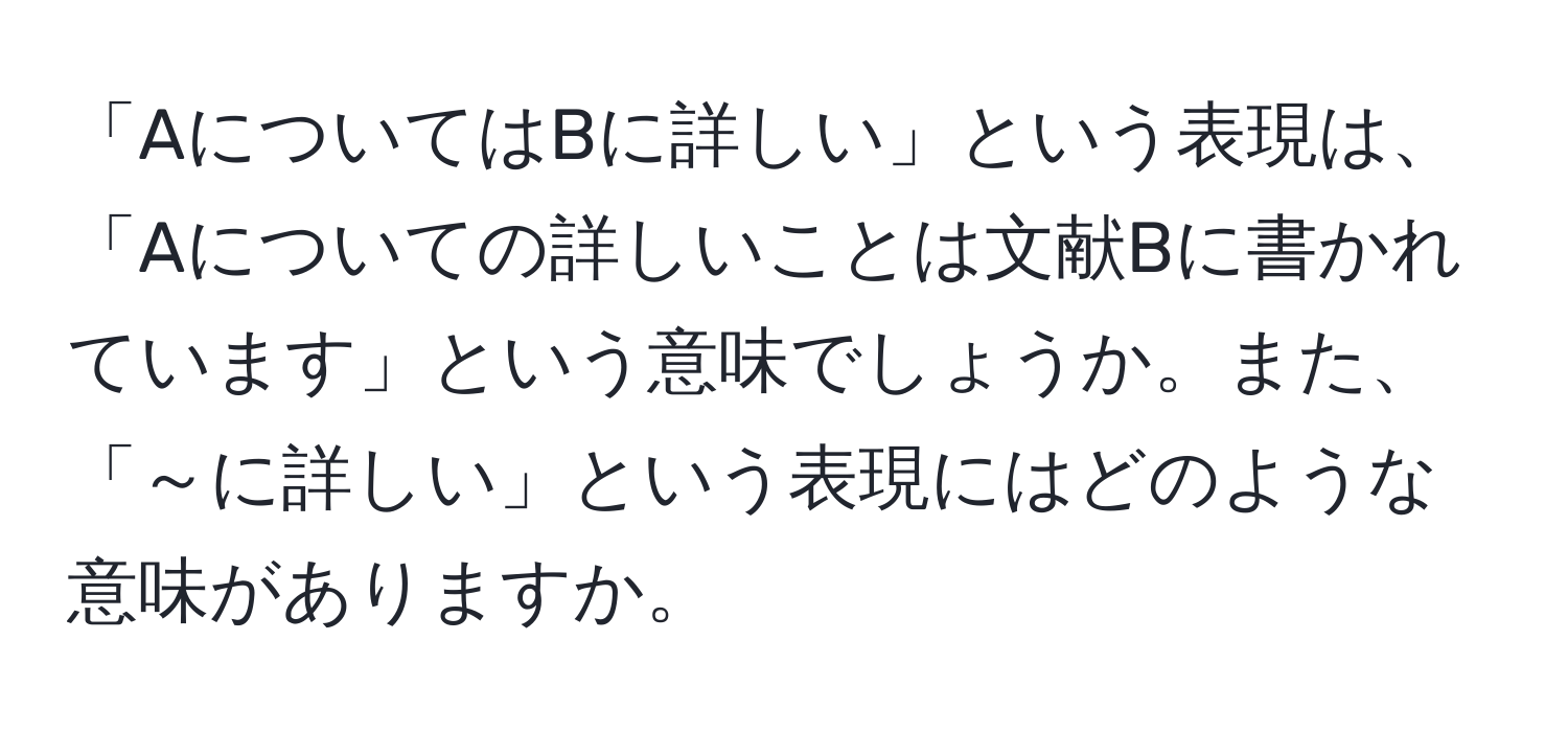 「AについてはBに詳しい」という表現は、「Aについての詳しいことは文献Bに書かれています」という意味でしょうか。また、「～に詳しい」という表現にはどのような意味がありますか。