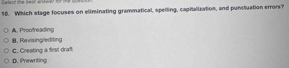 Select the best answer for the question.
10. Which stage focuses on eliminating grammatical, spelling, capitalization, and punctuation errors?
A. Proofreading
B. Revising/editing
C. Creating a first draft
D. Prewriting