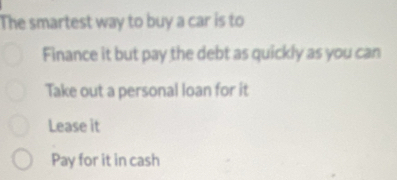 The smartest way to buy a car is to
Finance it but pay the debt as quickly as you can
Take out a personal loan for it
Lease it
Pay for it in cash