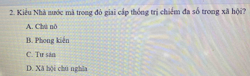 Kiểu Nhà nước mà trong đó giai cấp thống trị chiếm đa số trong xã hội?
A. Chủ nô
B. Phong kiến
C. Tư sản
D. Xã hội chủ nghĩa