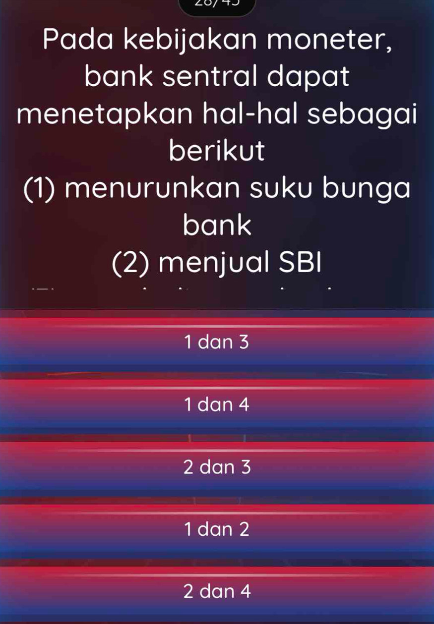 Pada kebijakan moneter,
bank sentral dapat
menetapkan hal-hal sebagai
berikut
(1) menurunkan suku bunga
bank
(2) menjual SBI
1 dan 3
1 dan 4
2 dan 3
1 dan 2
2 dan 4