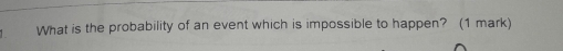 What is the probability of an event which is impossible to happen? (1 mark)