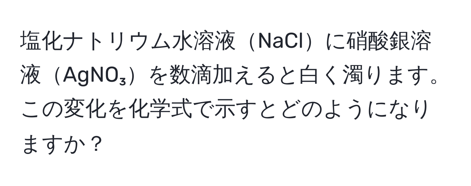 塩化ナトリウム水溶液NaClに硝酸銀溶液AgNO₃を数滴加えると白く濁ります。この変化を化学式で示すとどのようになりますか？